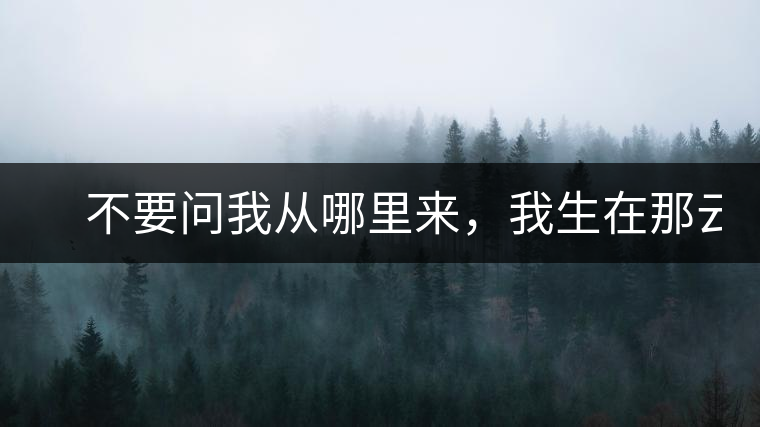 　不要問(wèn)我從哪里來(lái)，我生在那云霧深處。