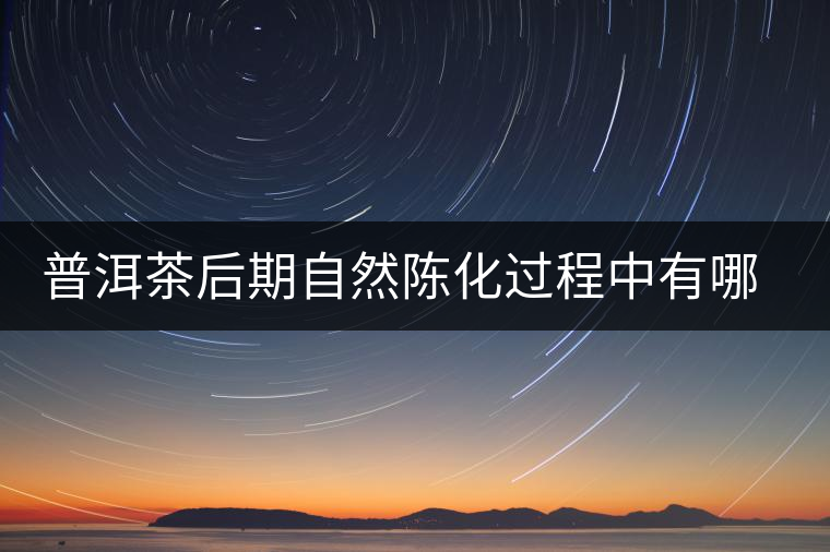 普洱茶后期自然陳化過(guò)程中有哪些變化？