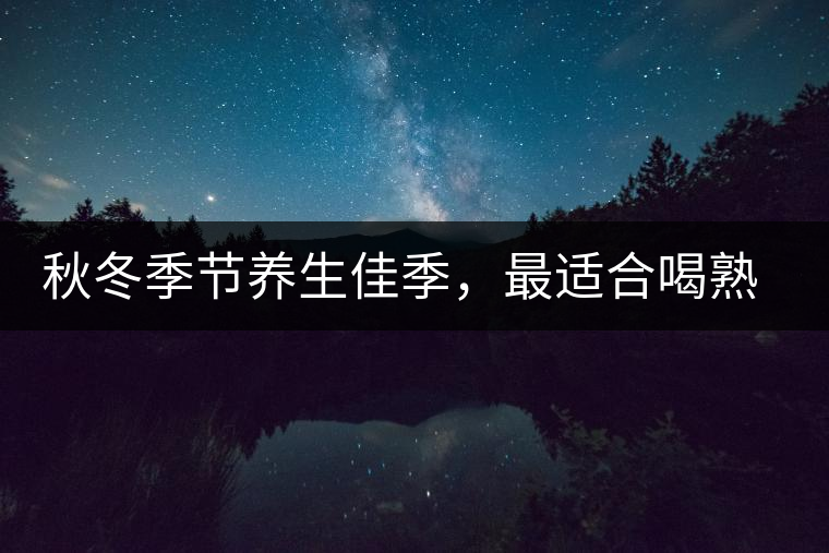 秋冬季節(jié)養(yǎng)生佳季,最適合喝熟茶 秋冬季節(jié)養(yǎng)生佳季,最適合喝熟茶