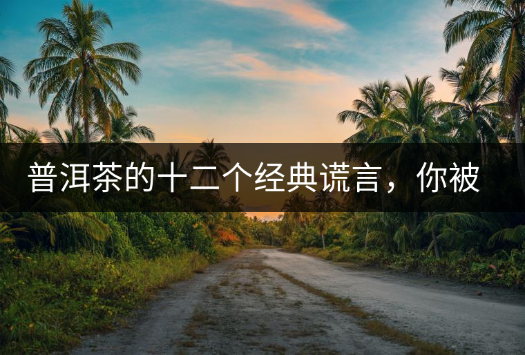 普洱茶的十二個經典謊言，你被騙過幾個？