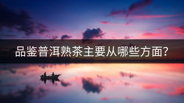 品鑒普洱熟茶主要從哪些方面？