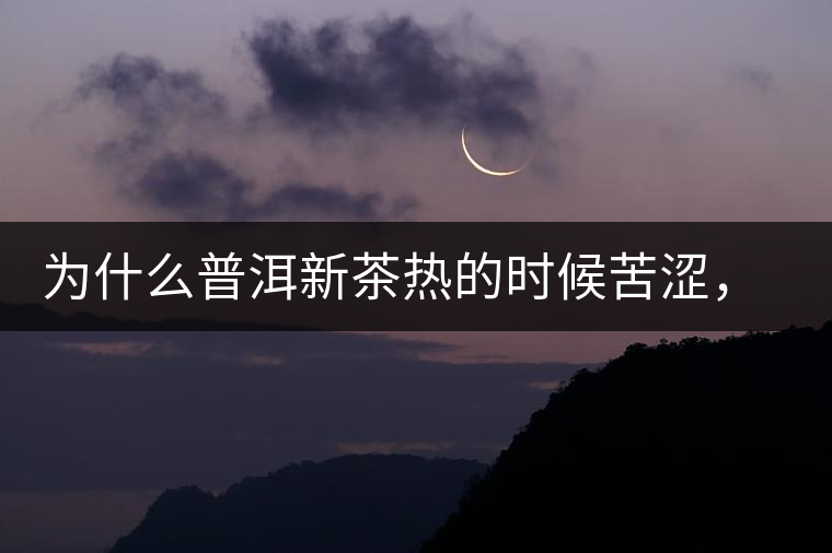 為什么普洱新茶熱的時候苦澀，溫的時候喝回甘？