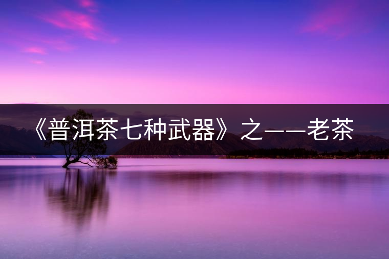 《普洱茶七種武器》之——老茶