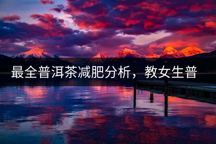 最全普洱茶減肥分析，教女生普洱茶減肥的正確喝法！