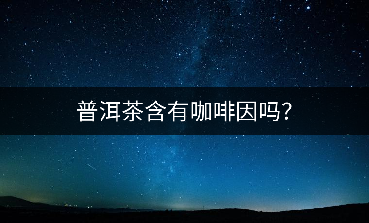 普洱茶含有咖啡因嗎？