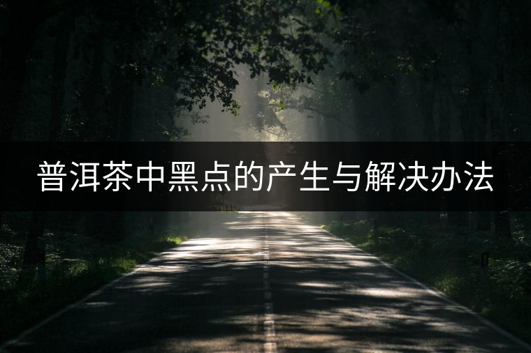 普洱茶中黑點的產(chǎn)生與解決辦法 普洱茶中黑點的產(chǎn)生與解決辦法