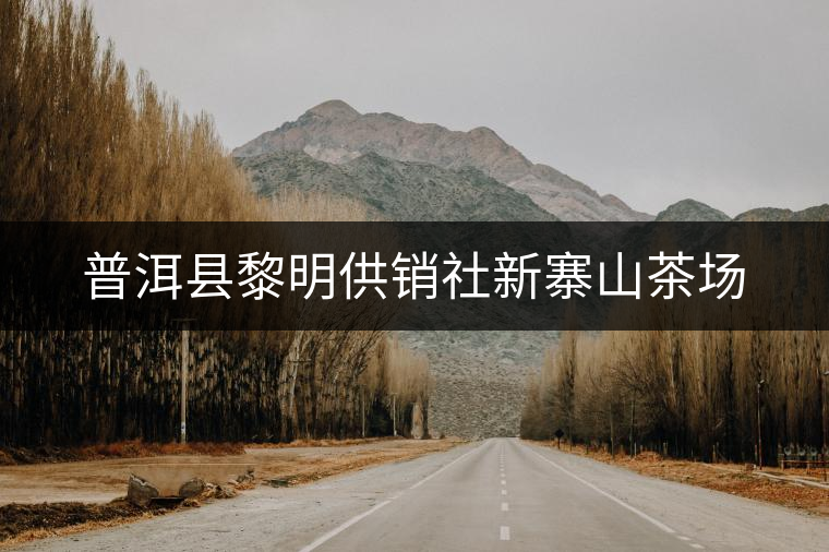 普洱縣黎明供銷(xiāo)社新寨山茶場(chǎng) 普洱縣黎明供銷(xiāo)社新寨山茶場(chǎng)