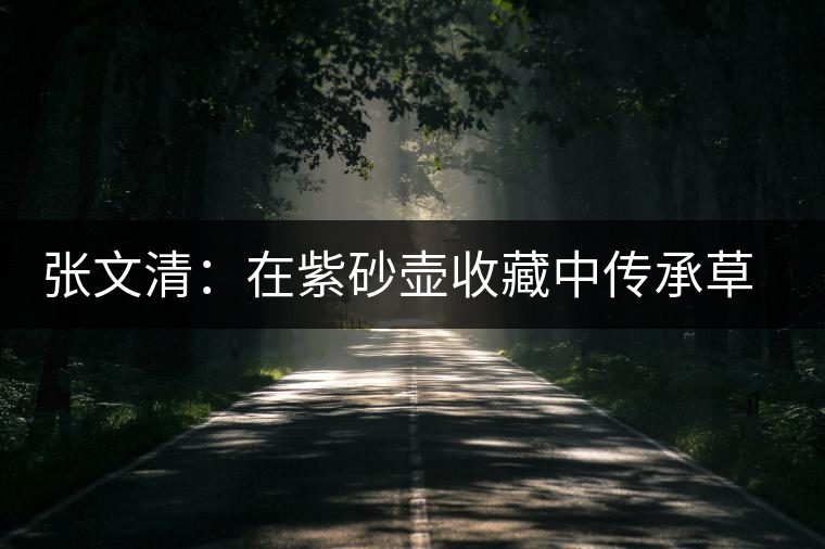 張文清：在紫砂壺收藏中傳承草原文化