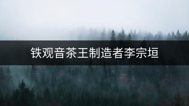 鐵觀音茶王制造者李宗垣