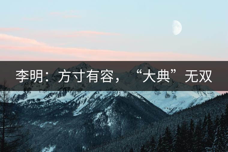 李明：方寸有容，“大典”無雙