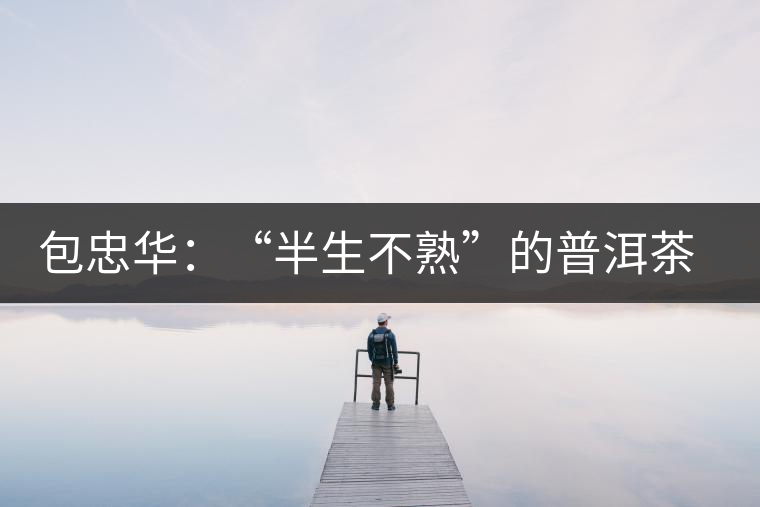 包忠華：“半生不熟”的普洱茶該叫啥？