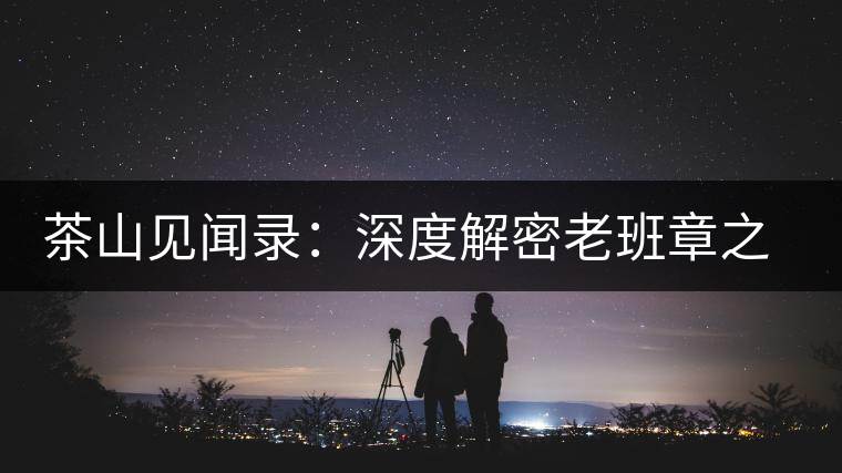 茶山見聞錄：深度解密老班章之老班章的傳說(shuō)