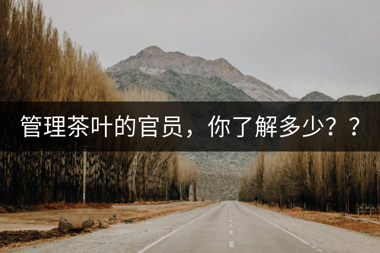 管理茶葉的官員，你了解多少？？