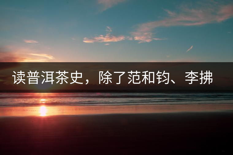 讀普洱茶史，除了范和鈞、李拂一、馮紹裘他也應(yīng)該被記住