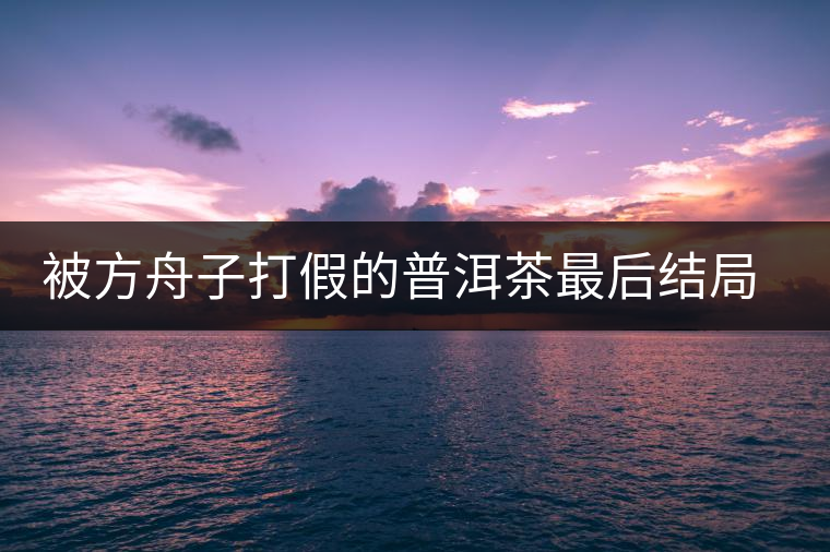 被方舟子打假的普洱茶最后結(jié)局如何了，現(xiàn)在普洱茶的銷售是否大為減少？