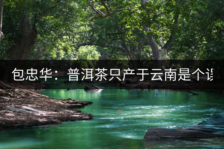 包忠華：普洱茶只產(chǎn)于云南是個誤區(qū)！