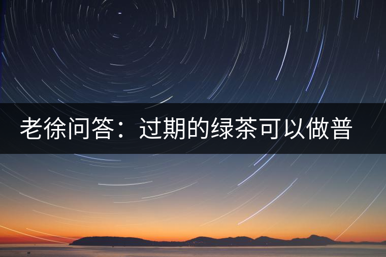 老徐問答：過期的綠茶可以做普洱茶嗎？