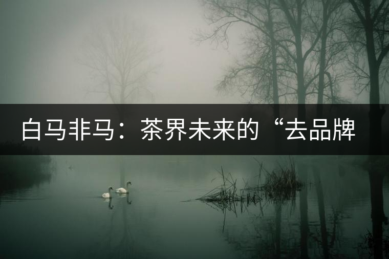 白馬非馬：茶界未來的“去品牌化”運(yùn)動