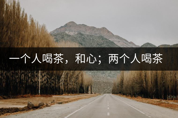 一個(gè)人喝茶，和心；兩個(gè)人喝茶，和順；一家人喝茶，和睦