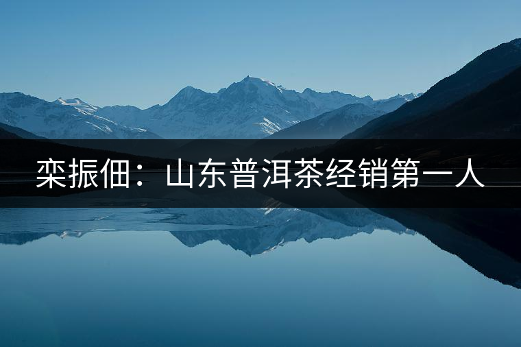 欒振佃:山東普洱茶經(jīng)銷第一人 欒振佃:山東普洱茶經(jīng)銷第一人