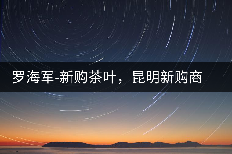 羅海軍-新購茶葉，昆明新購商貿(mào)有限公司總經(jīng)理