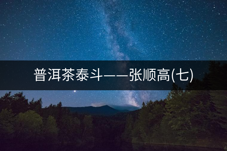 普洱茶泰斗——張順高(七) 普洱茶泰斗——張順高(七)