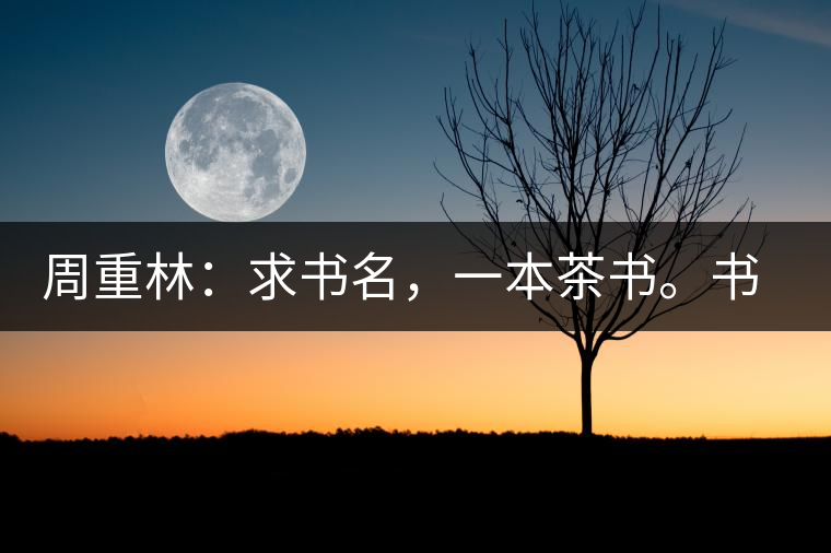 周重林：求書(shū)名，一本茶書(shū)。書(shū)名定后贈(zèng)書(shū)閱讀