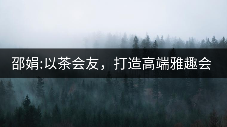 邵娟:以茶會友，打造高端雅趣會所