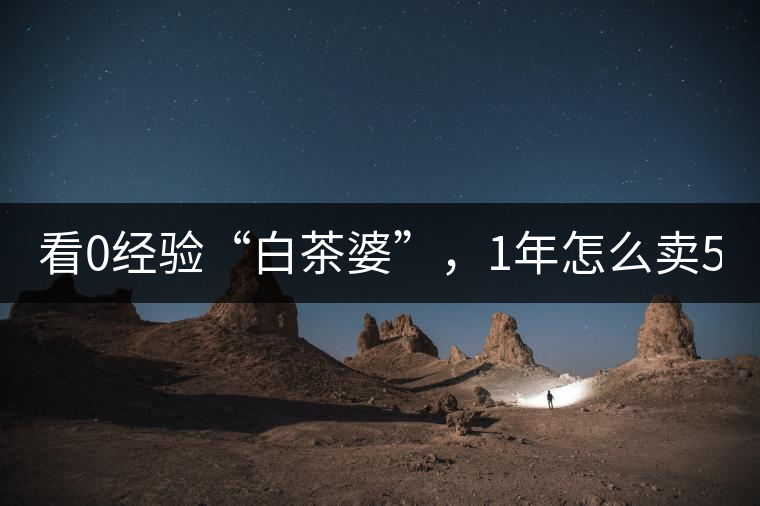 看0經(jīng)驗“白茶婆”，1年怎么賣500萬元白茶？