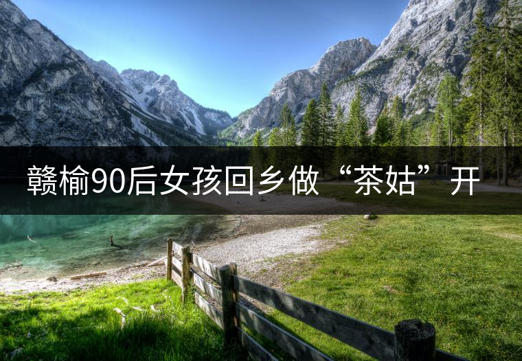 贛榆90后女孩回鄉(xiāng)做“茶姑”開啟追夢(mèng)之旅 贛榆90后女孩回鄉(xiāng)做“茶姑”開啟追夢(mèng)之旅