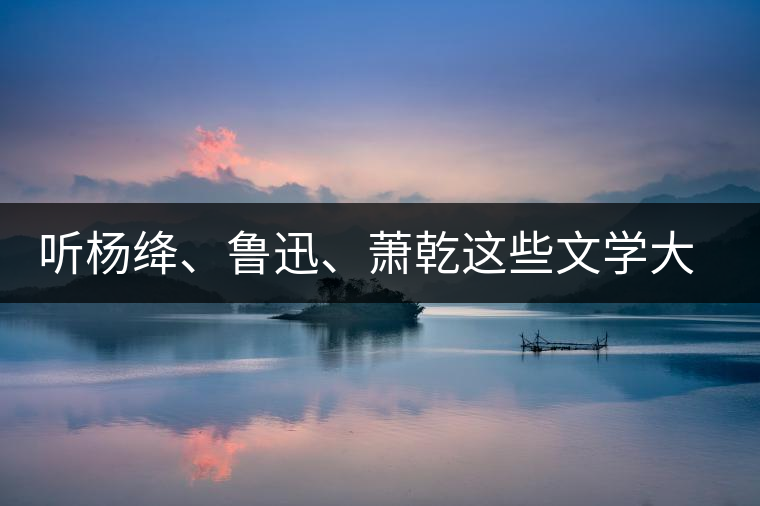 聽楊絳、魯迅、蕭乾這些文學(xué)大師們談喝茶