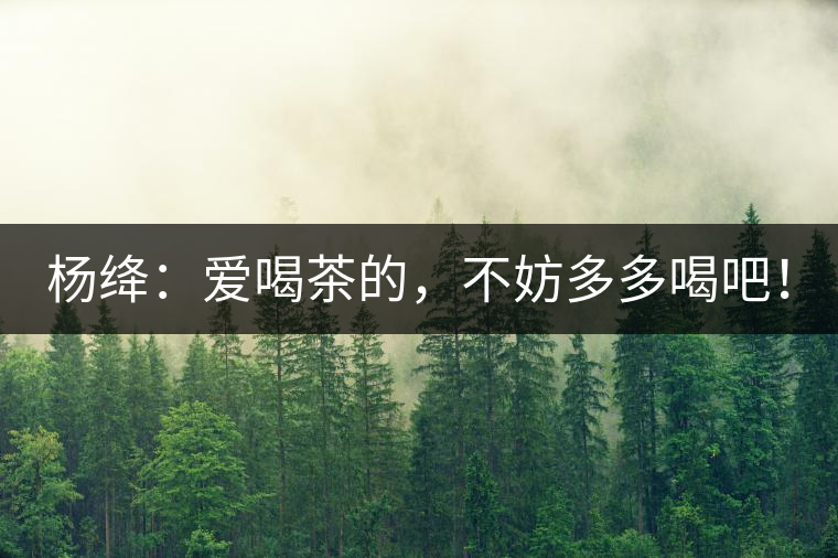 楊絳：愛喝茶的，不妨多多喝吧！