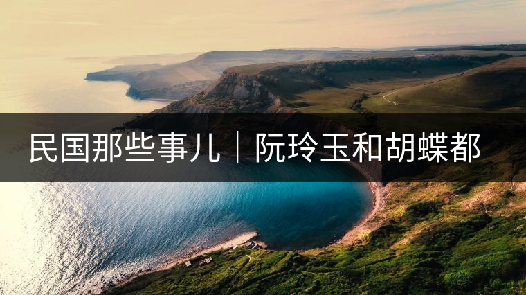 民國那些事兒｜阮玲玉和胡蝶都嫁給了茶商，結(jié)局為何差這么大？