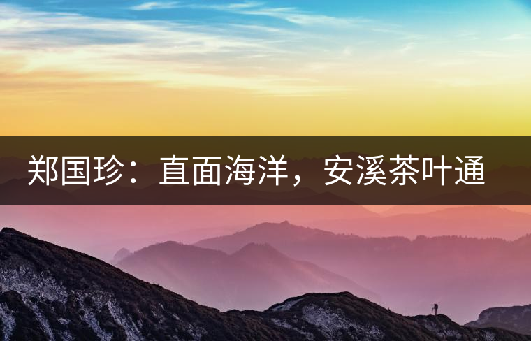 鄭國(guó)珍：直面海洋，安溪茶葉通往一個(gè)非常值得期許的未來(lái)
