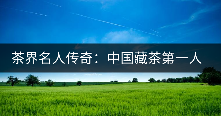 茶界名人傳奇：中國藏茶第一人蔡金華