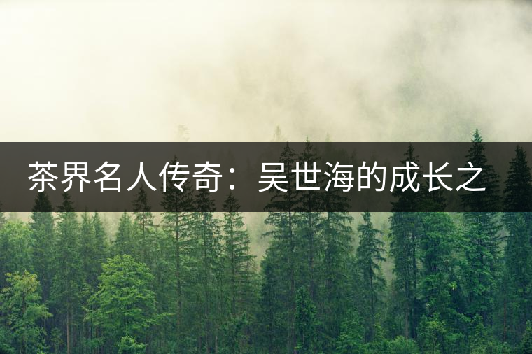 茶界名人傳奇：吳世海的成長之路