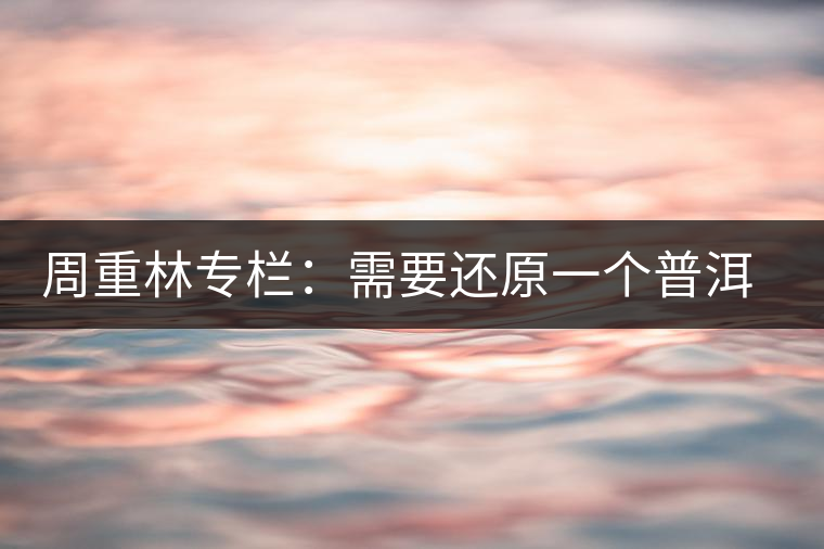 周重林專欄：需要還原一個(gè)普洱茶的歷史——評《漫話普洱茶》