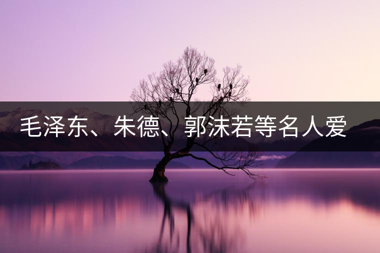 毛澤東、朱德、郭沫若等名人愛茶的種種故事