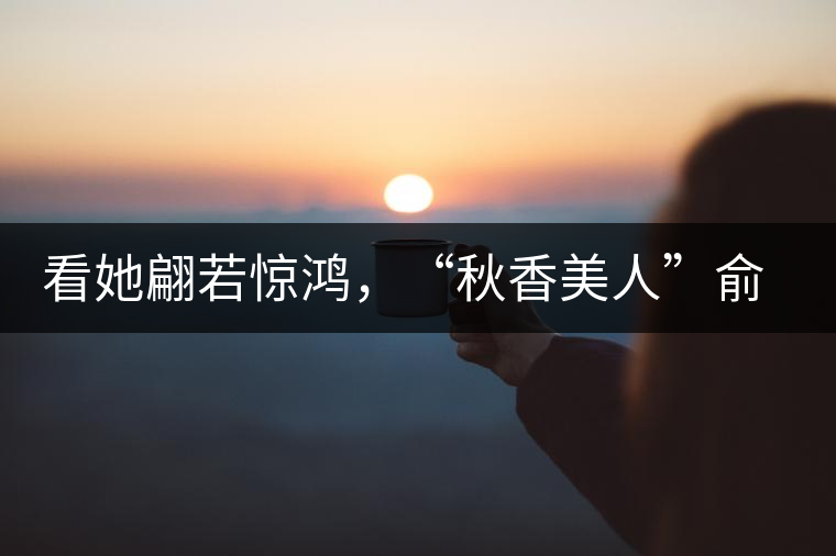 看她翩若驚鴻，“秋香美人”俞飛鴻與茶