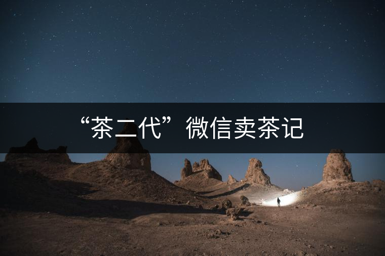 “茶二代”微信賣(mài)茶記 “茶二代”微信賣(mài)茶記