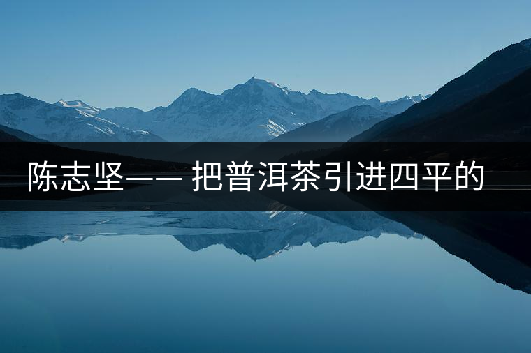 陳志堅—— 把普洱茶引進(jìn)四平的人