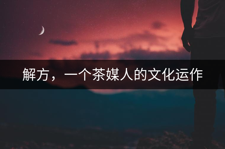 解方，一個(gè)茶媒人的文化運(yùn)作