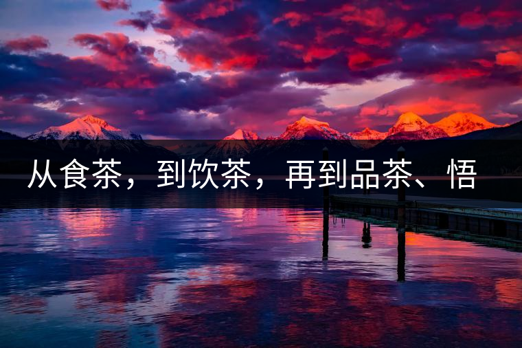 從食茶，到飲茶，再到品茶、悟茶