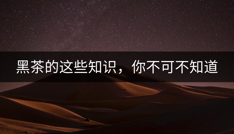 黑茶的這些知識，你不可不知道