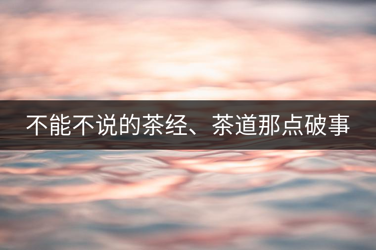 不能不說(shuō)的茶經(jīng)、茶道那點(diǎn)破事
