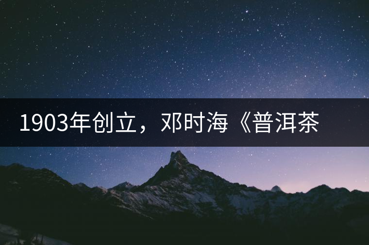 1903年創(chuàng)立，鄧時?！镀斩琛窂奈刺峒?，它才是真的下關(guān)沱茶鼻祖