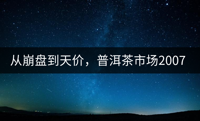 從崩盤(pán)到天價(jià)，普洱茶市場(chǎng)2007年到2017年回顧