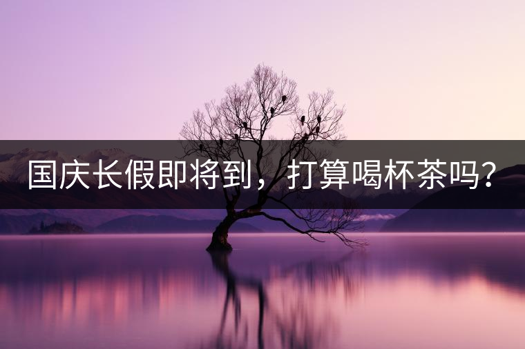 國慶長假即將到，打算喝杯茶嗎？