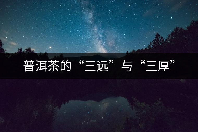 普洱茶的“三遠(yuǎn)”與“三厚” 普洱茶的“三遠(yuǎn)”與“三厚”