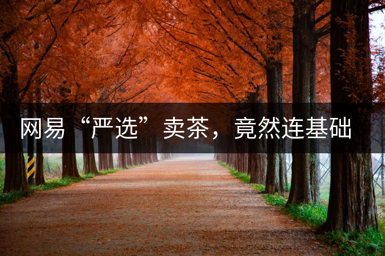網(wǎng)易“嚴(yán)選”賣茶，竟然連基礎(chǔ)知識(shí)都沒(méi)搞懂